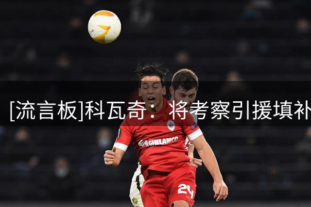 [流言板]科瓦奇：将考察引援填补康泰空缺，不应放大伊纳西奥的红牌